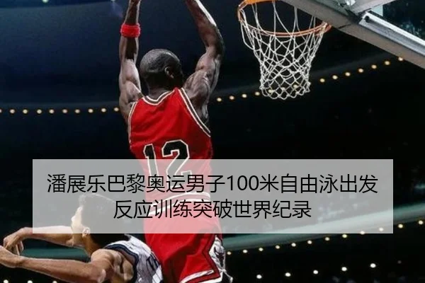 潘展乐巴黎奥运男子100米自由泳出发反应训练突破世界纪录
