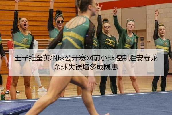 王子维全英羽球公开赛网前小球控制胜安赛龙 杀球失误增多成隐患