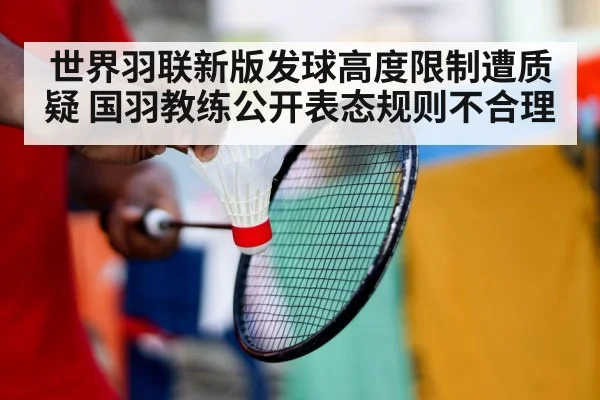世界羽联新版发球高度限制遭质疑 国羽教练公开表态规则不合理