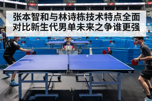 张本智和与林诗栋技术特点全面对比新生代男单未来之争谁更强