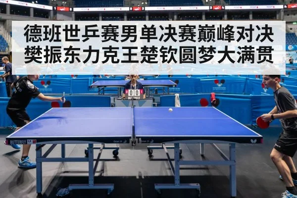 德班世乒赛男单决赛巅峰对决樊振东力克王楚钦圆梦大满贯
