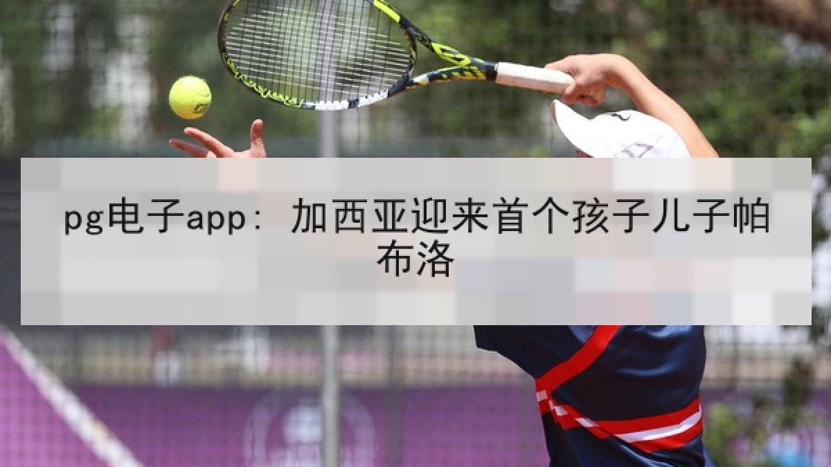 pg电子app: 加西亚迎来首个孩子儿子帕布洛 pg电子app: 加西亚迎来首个孩子儿子帕布洛