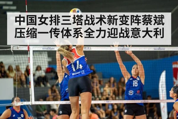 中国女排三塔战术新变阵蔡斌压缩一传体系全力迎战意大利