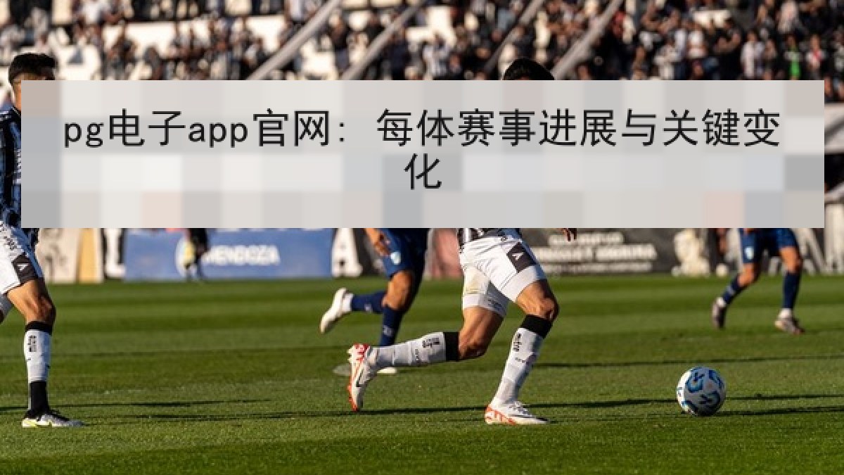 pg电子app官网: 每体赛事进展与关键变化