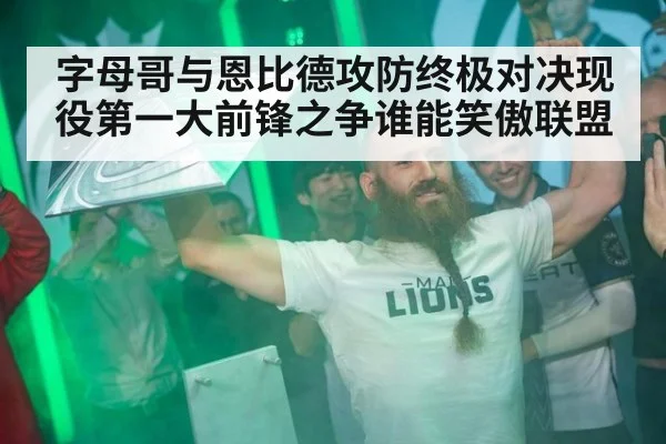 字母哥与恩比德攻防终极对决现役第一大前锋之争谁能笑傲联盟