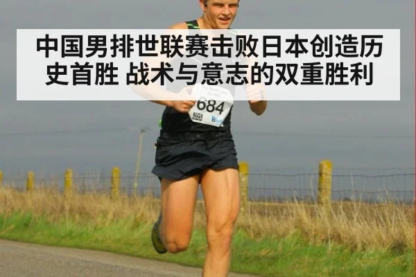 中国男排世联赛击败日本创造历史首胜 战术与意志的双重胜利