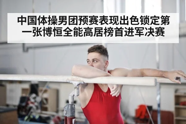 中国体操男团预赛表现出色锁定第一张博恒全能高居榜首进军决赛