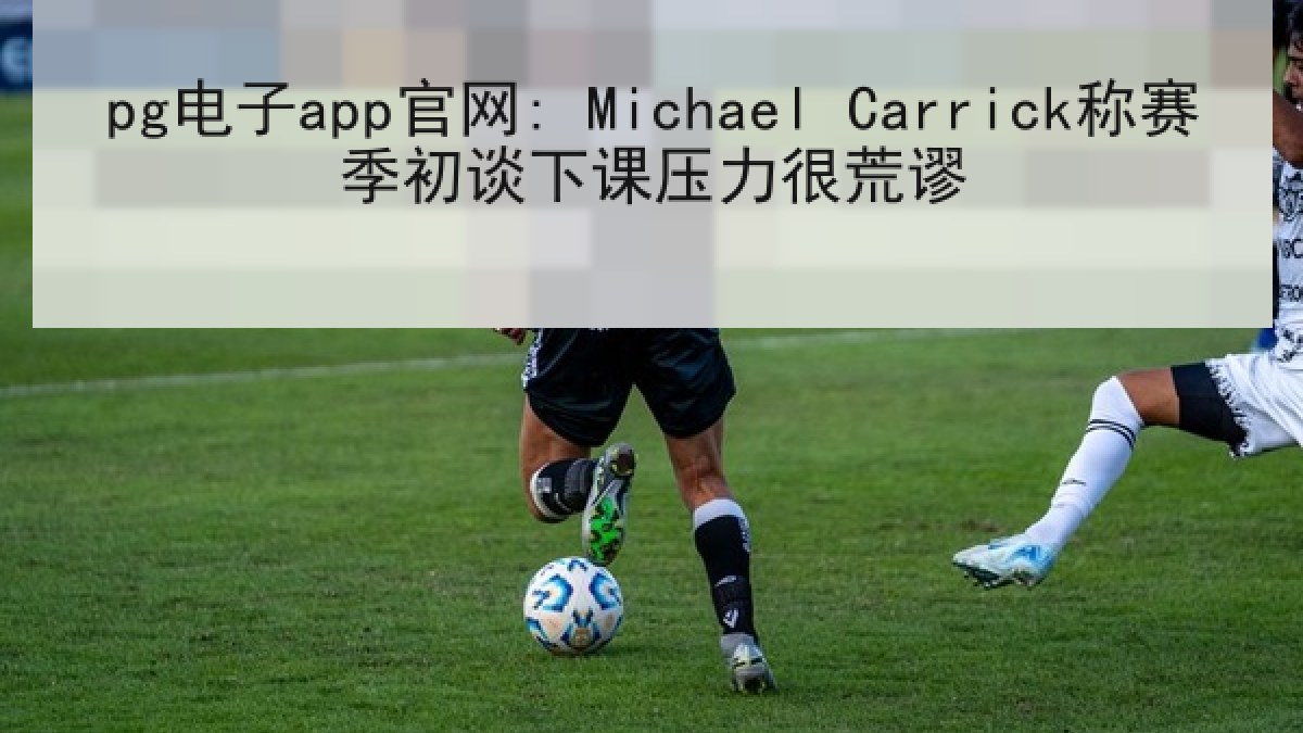 pg电子app官网: Michael Carrick称赛季初谈下课压力很荒谬 pg电子app官网: Michael Carrick称赛季初谈下课压力很荒谬