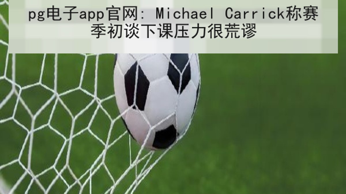 pg电子app官网: Michael Carrick称赛季初谈下课压力很荒谬 pg电子app官网: Michael Carrick称赛季初谈下课压力很荒谬