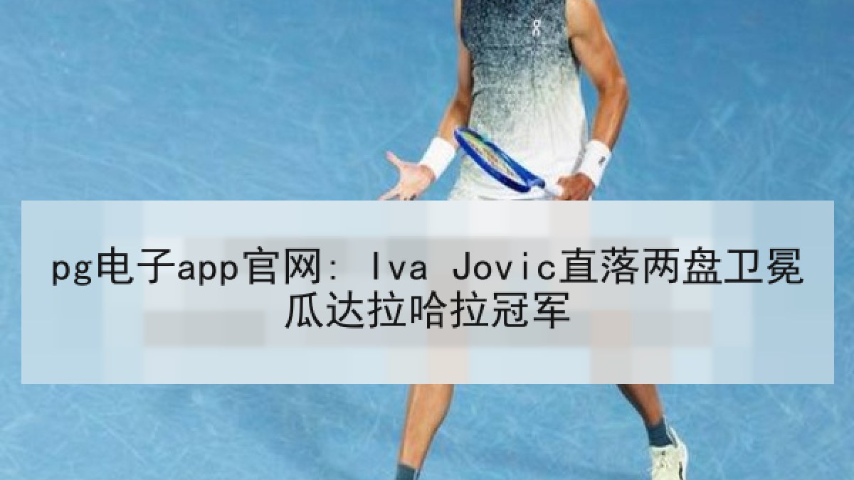 pg电子app官网: Iva Jovic直落两盘卫冕瓜达拉哈拉冠军 pg电子app官网: Iva Jovic直落两盘卫冕瓜达拉哈拉冠军