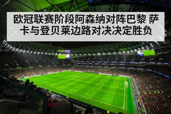 欧冠联赛阶段阿森纳对阵巴黎 萨卡与登贝莱边路对决决定胜负