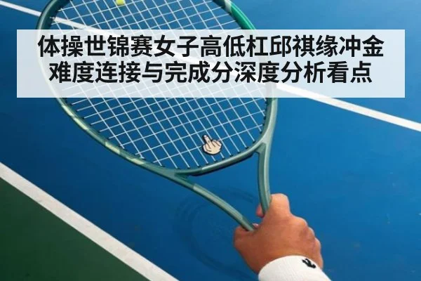 体操世锦赛女子高低杠邱祺缘冲金难度连接与完成分深度分析看点