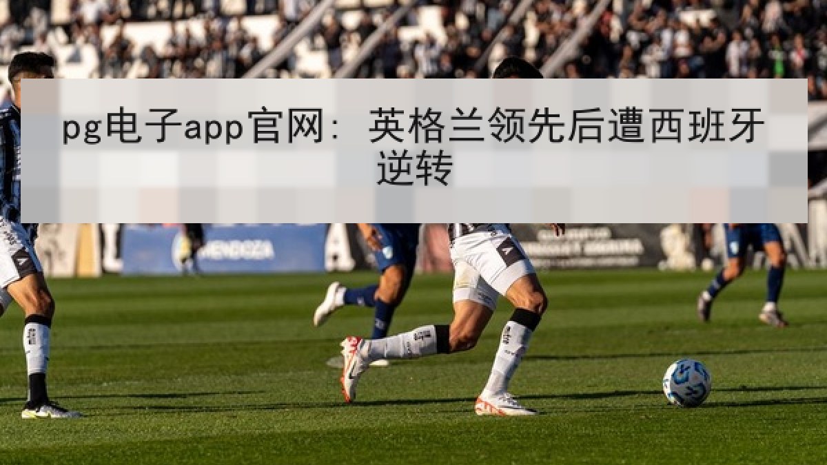 pg电子app官网: 英格兰领先后遭西班牙逆转