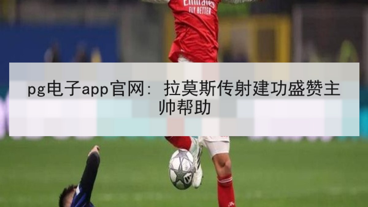 pg电子app官网: 拉莫斯传射建功盛赞主帅帮助