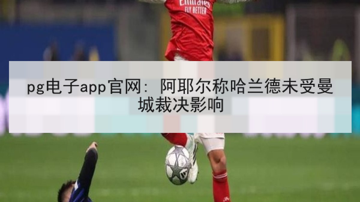 pg电子app官网: 阿耶尔称哈兰德未受曼城裁决影响