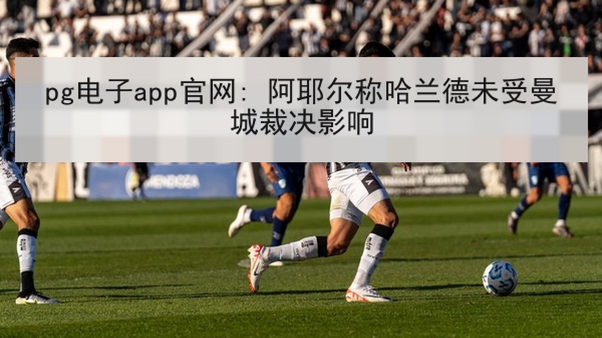 pg电子app官网: 阿耶尔称哈兰德未受曼城裁决影响