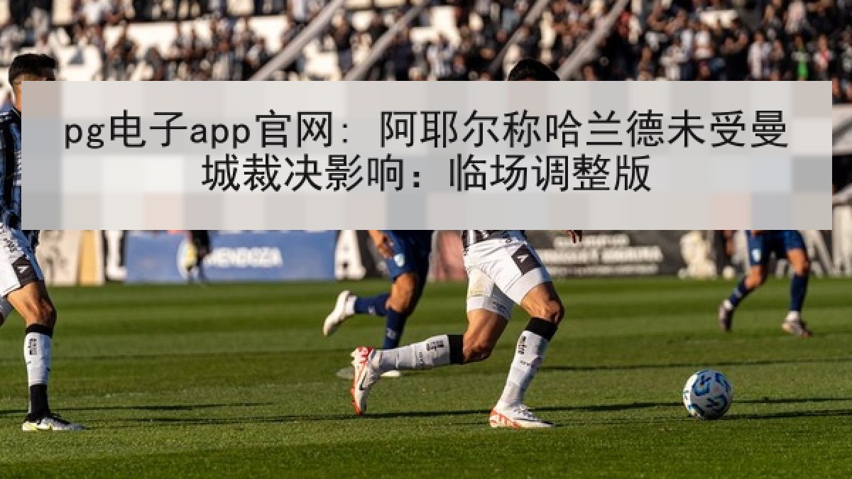pg电子app官网: 阿耶尔称哈兰德未受曼城裁决影响：临场调整版