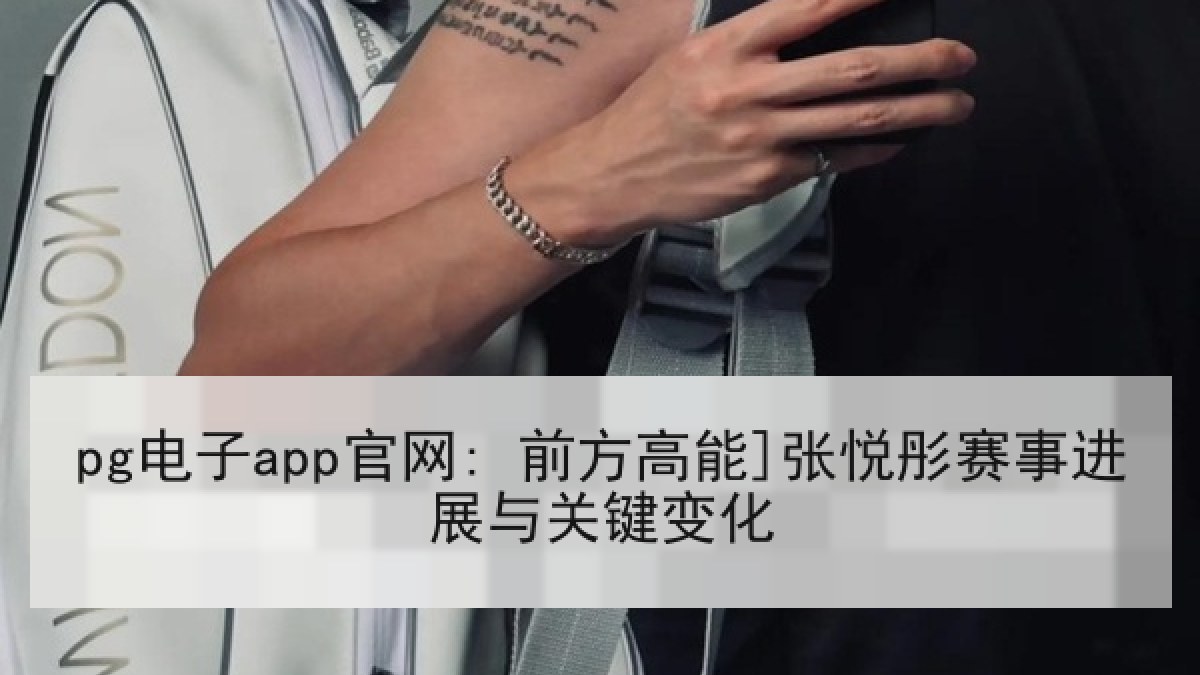 pg电子app官网: 前方高能]张悦彤赛事进展与关键变化