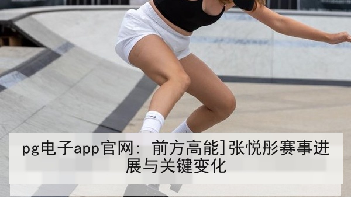 pg电子app官网: 前方高能]张悦彤赛事进展与关键变化