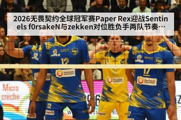 2026无畏契约全球冠军赛Paper Rex迎战Sentinels f0rsakeN与zekken对位胜负手两队节奏与临场调整深度观察